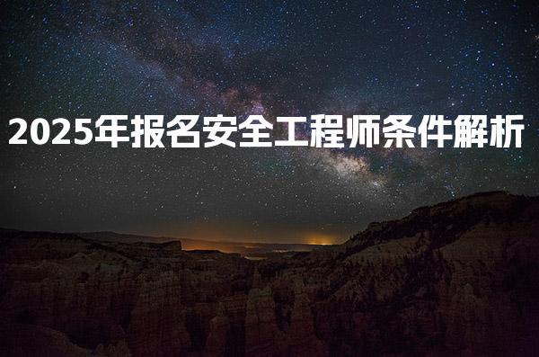 2025年报名安全工程师条件解析 满足这些要求轻松报考