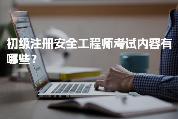 初级注册安全工程师考试内容有哪些与备考策略