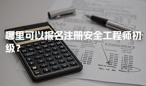 哪里可以报名注册安全工程师初级？ 各省报名入口