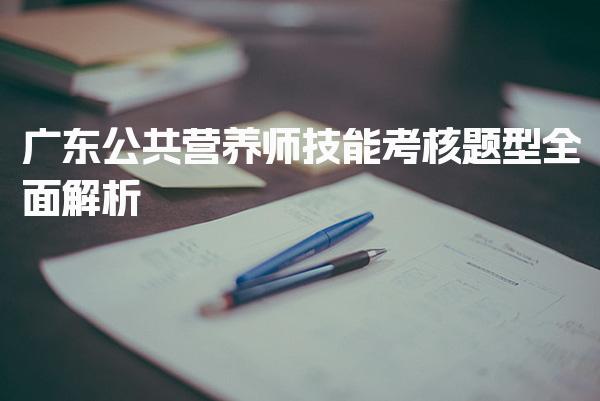 2026年广东公共营养师技能考核题型全面解析