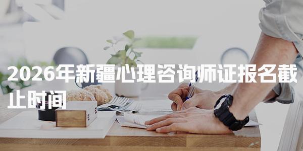 2026年新疆心理咨询师证报名截止时间及相关信息解析