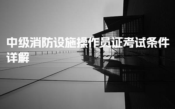 中级消防设施操作员证2024年考试条件详解