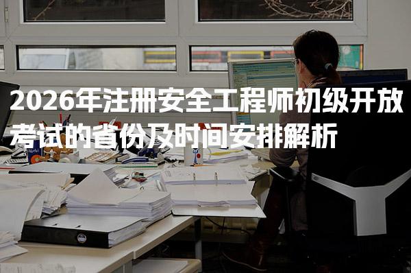 2026年注册安全工程师初级开放考试的省份及时间安排解析