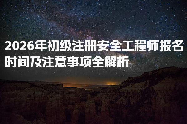 2026年初级注册安全工程师报名时间及注意事项全解析