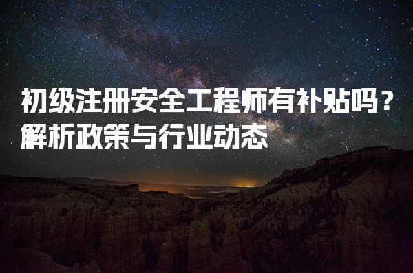 初级注册安全工程师有补贴吗？解析政策与行业动态