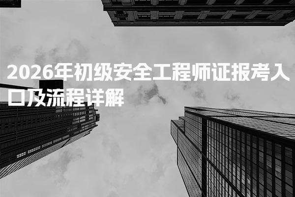 2026年初级安全工程师证报考入口及流程详解