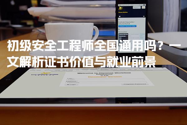 初级安全工程师全国通用吗？一文解析证书价值与就业前景