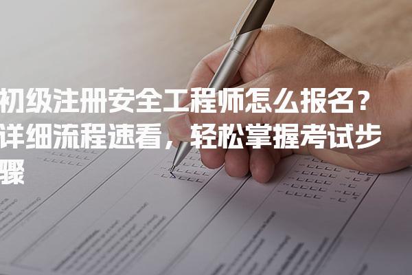 初级注册安全工程师怎么报名？详细流程速看，轻松掌握考试步骤！