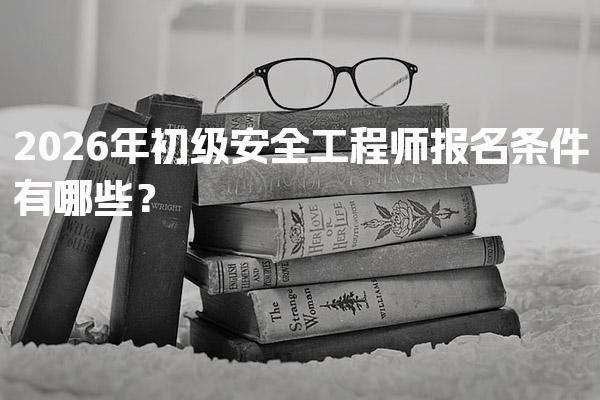 2026年初级安全工程师报名条件有哪些？