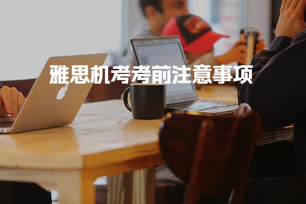 雅思机考考前注意事项 考前准备考试时间