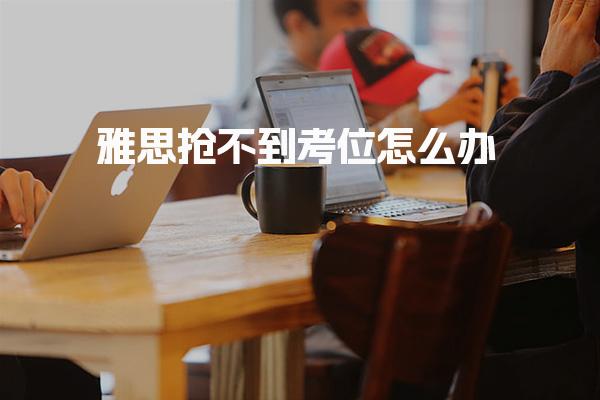 雅思抢不到考位怎么办 考生如何选择报名