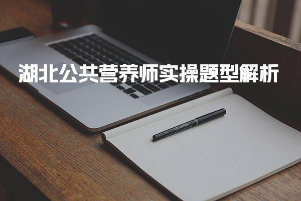 2026年湖北公共营养师实操题型解析与备考指南