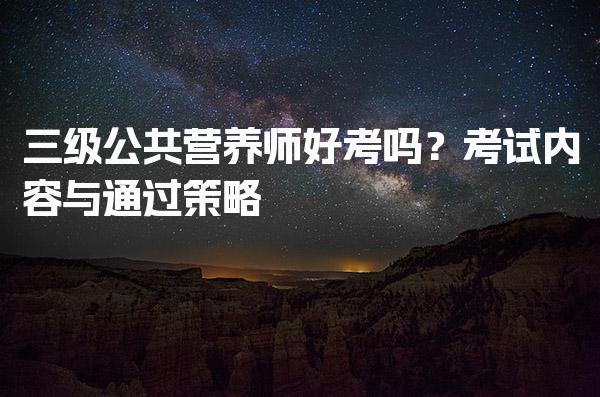 2026年三级公共营养师好考吗？考试内容与通过策略
