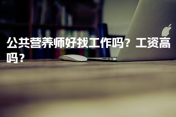 公共营养师好找工作吗？工资高吗？