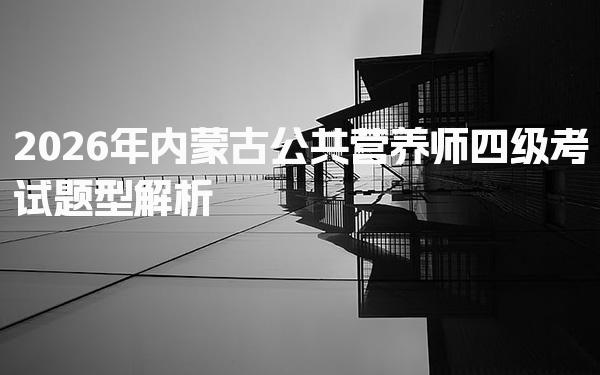 2026年内蒙古公共营养师四级考试题型解析