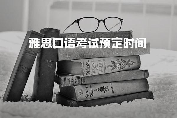 雅思口语考试预定时间 雅思口语考试注意事项