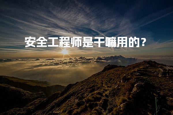 安全工程师是干嘛用的？初级注册安全工程师的职责与发展前景