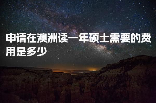 申请在澳洲读一年硕士需要的费用是多少