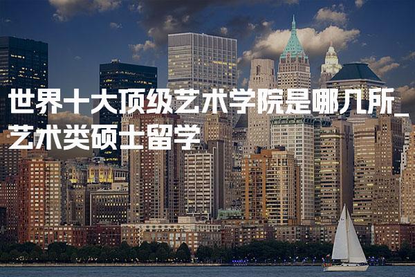 世界十大顶级艺术学院是哪几所_艺术类硕士留学