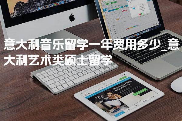 意大利音乐留学一年费用多少_意大利艺术类硕士留学