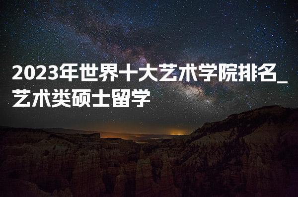 2023年世界十大艺术学院排名_艺术类硕士留学