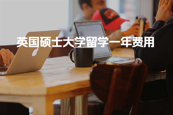 英国硕士大学留学一年费用_英国留学