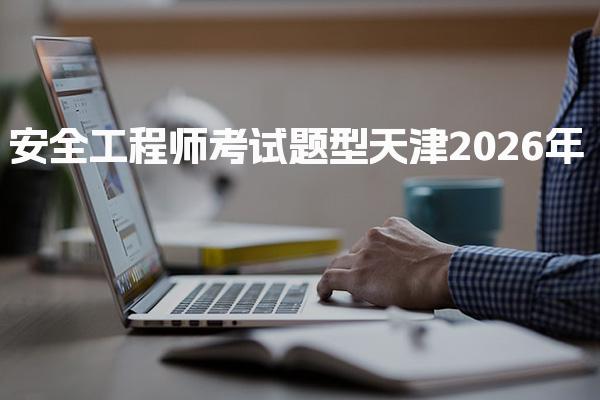天津2026年安全工程师考试题型 全面解析与备考指南