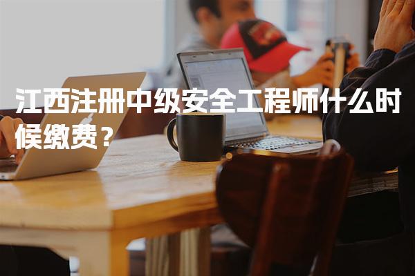 2026年江西注册中级安全工程师什么时候缴费？缴费时间与注意事项