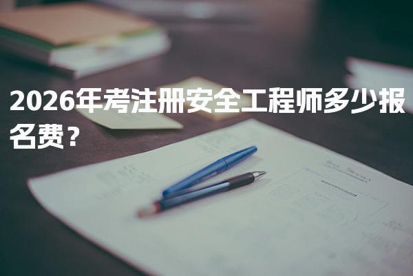 2026年考注册安全工程师多少报名费？
