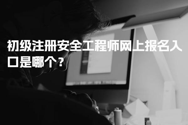 初级注册安全工程师网上报名入口是哪个？