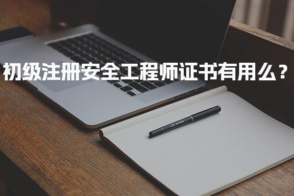 初级注册安全工程师证书有用么？证书的价值与未来发展