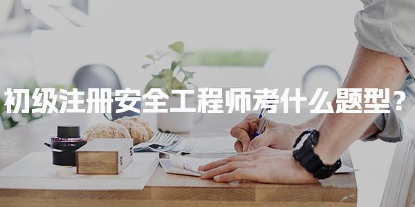 初级注册安全工程师考什么题型与内容全面解析