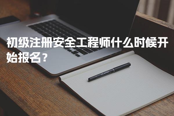 2026年初级注册安全工程师什么时候开始报名？