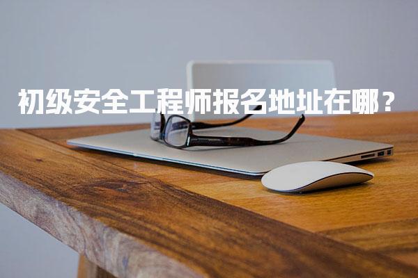 初级安全工程师报名地址在哪？各省报名官网及流程详解