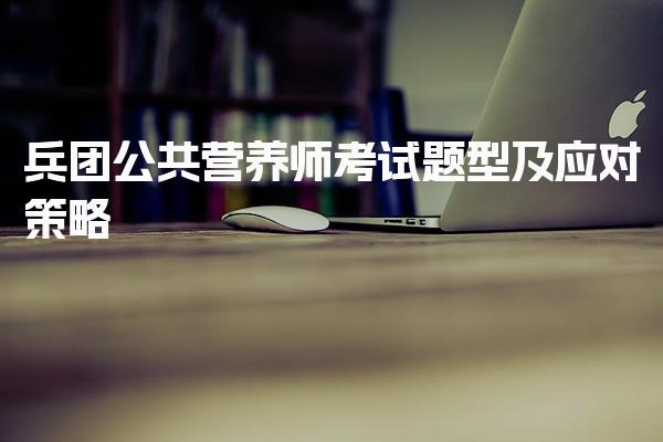 2026年兵团公共营养师考试题型及应对策略