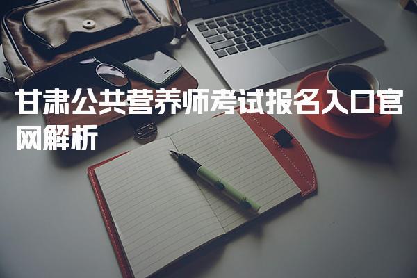 2026年甘肃公共营养师考试报名入口官网解析