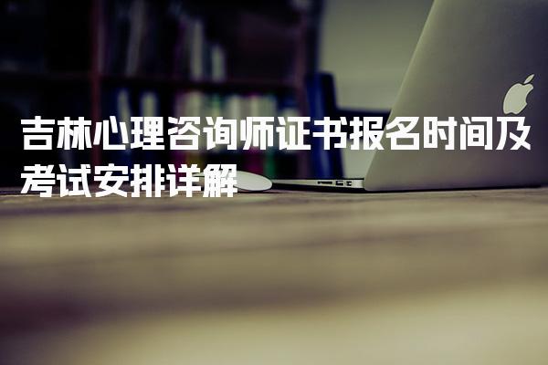 2026年吉林心理咨询师证书报名时间及考试安排详解