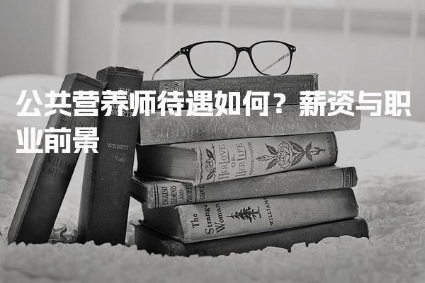 公共营养师待遇如何？薪资与职业前景
