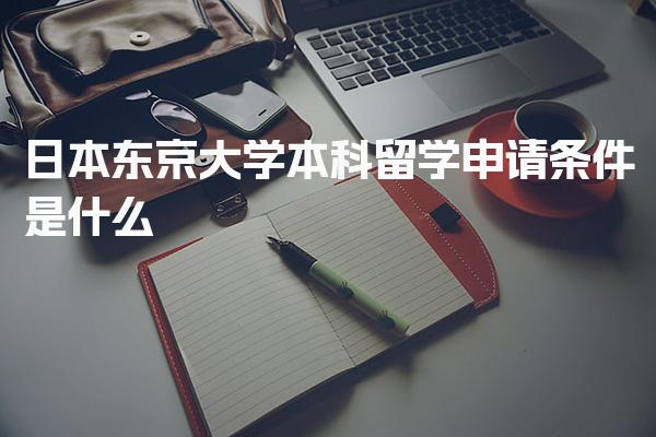 日本东京大学本科留学申请条件是什么_日本留学