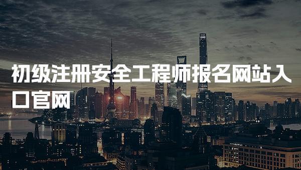 初级注册安全工程师报名网站入口官网全面指南与流程解析