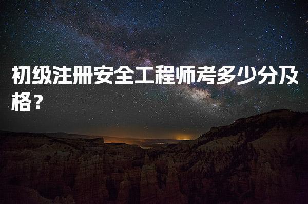 2026年初级注册安全工程师考多少分及格？合格标准与考试要求