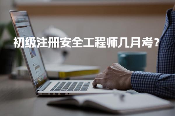 2026年初级注册安全工程师几月考？考试时间及安排详解