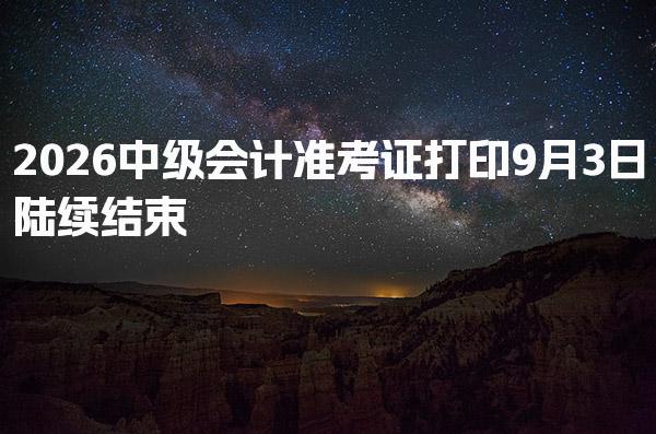 2026中级会计准考证打印9月3日陆续结束