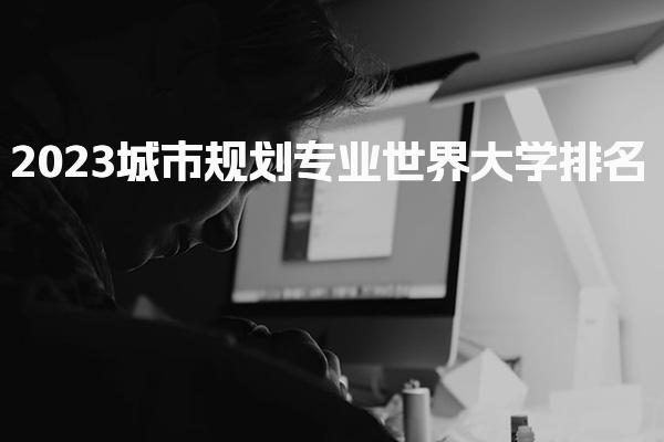 2023城市规划专业世界大学排名_艺术类硕士留学