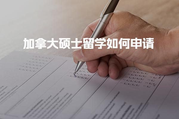 加拿大硕士留学如何申请_加拿大留学