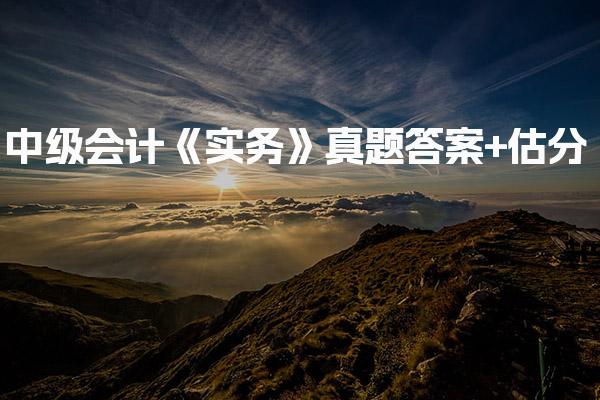2026中级会计《实务》真题答案+估分，三科之重