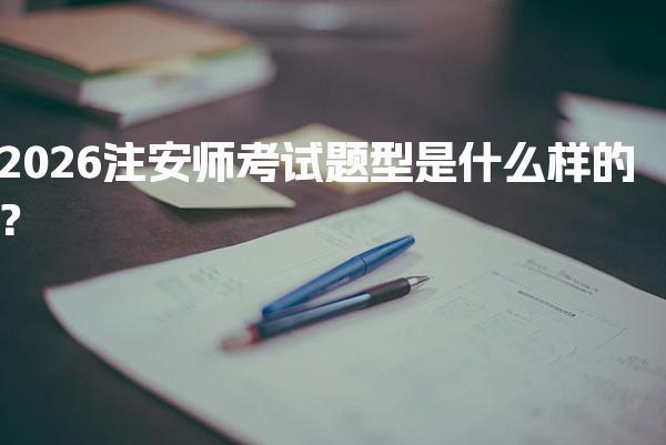 2026注安师考试题型是什么样与备考建议