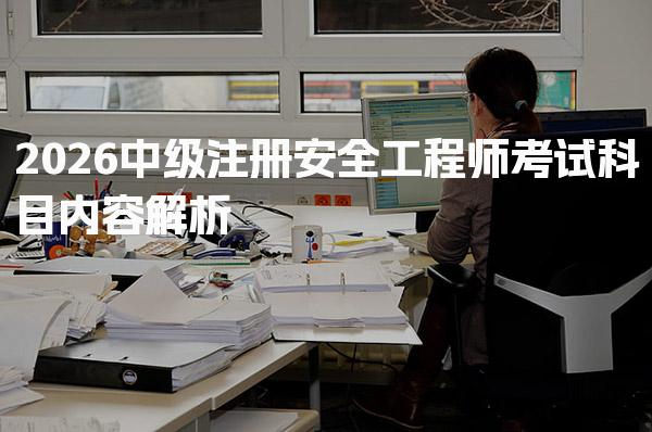 2026中级注册安全工程师考试科目内容解析与备考策略