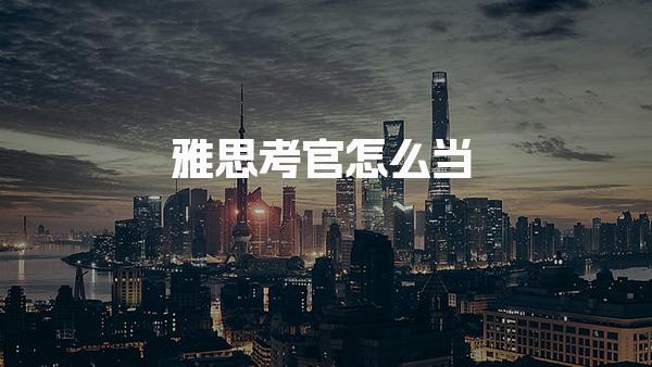 雅思考官怎么当 雅思考官报考条件任职要求与申请渠道