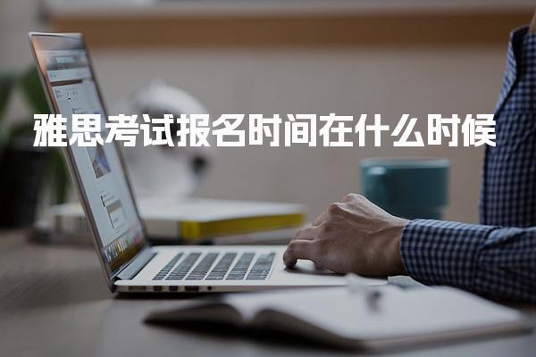 雅思考试报名时间在什么时候  雅思全年考试场次与报考时间节点